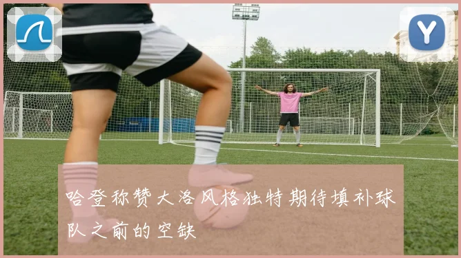 哈登称赞大洛风格独特期待填补球队之前的空缺