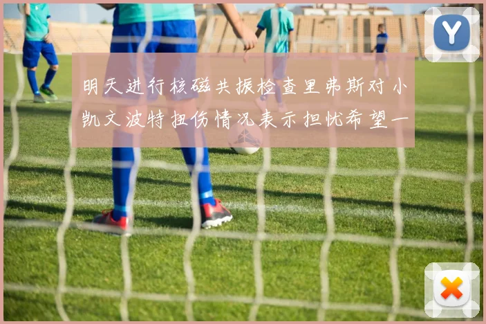 明天进行核磁共振检查里弗斯对小凯文波特扭伤情况表示担忧希望一切顺利