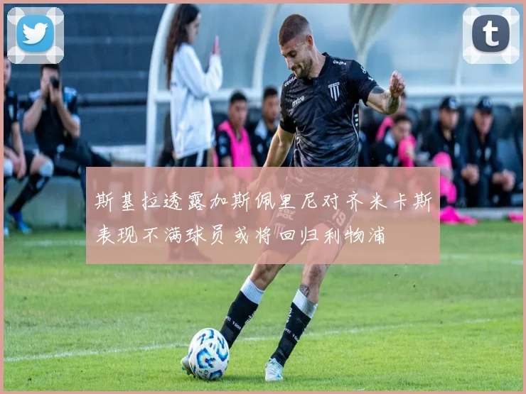 斯基拉透露加斯佩里尼对齐米卡斯表现不满球员或将回归利物浦