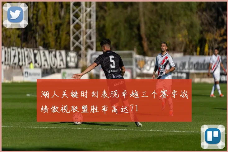 湖人关键时刻表现卓越三个赛季战绩傲视联盟胜率高达71