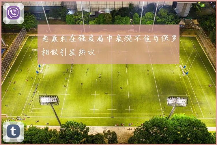 老康利在强度局中表现不佳与保罗相似引发热议
