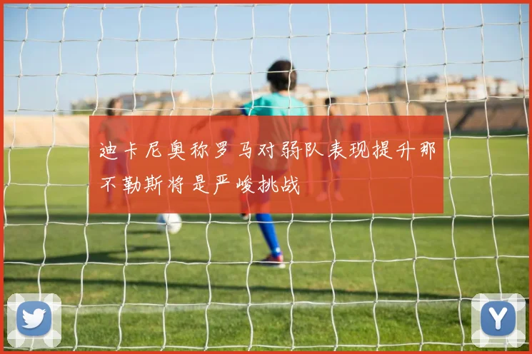 迪卡尼奥称罗马对弱队表现提升那不勒斯将是严峻挑战