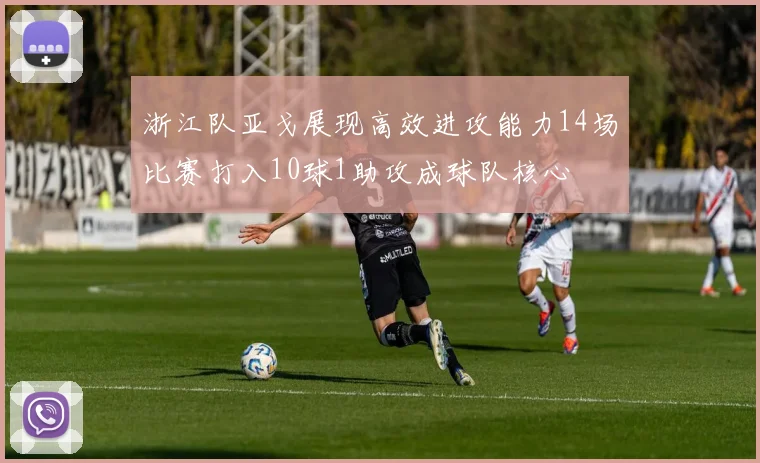 浙江队亚戈展现高效进攻能力14场比赛打入10球1助攻成球队核心
