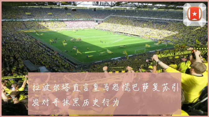 拉波尔塔直言皇马恐慌巴萨复苏引发对手抹黑历史行为