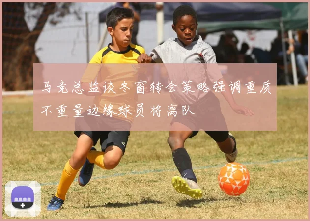 马竞总监谈冬窗转会策略强调重质不重量边缘球员将离队