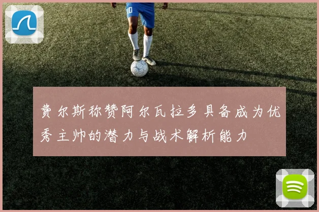 费尔斯称赞阿尔瓦拉多具备成为优秀主帅的潜力与战术解析能力