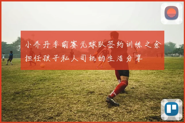 小乔丹季前赛无球队签约训练之余担任孩子私人司机的生活分享