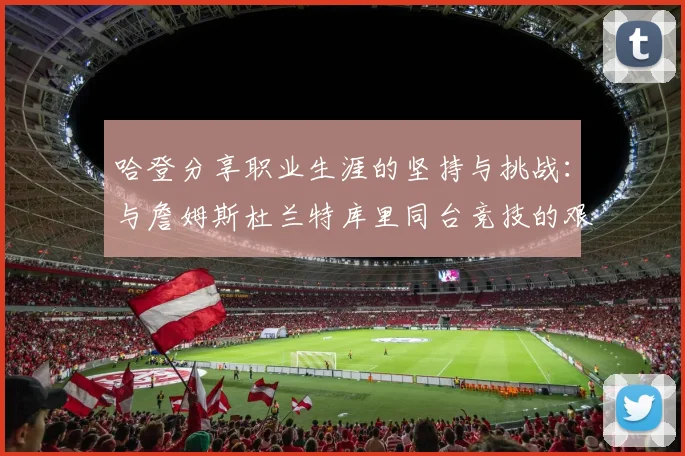 哈登分享职业生涯的坚持与挑战：与詹姆斯杜兰特库里同台竞技的艰辛