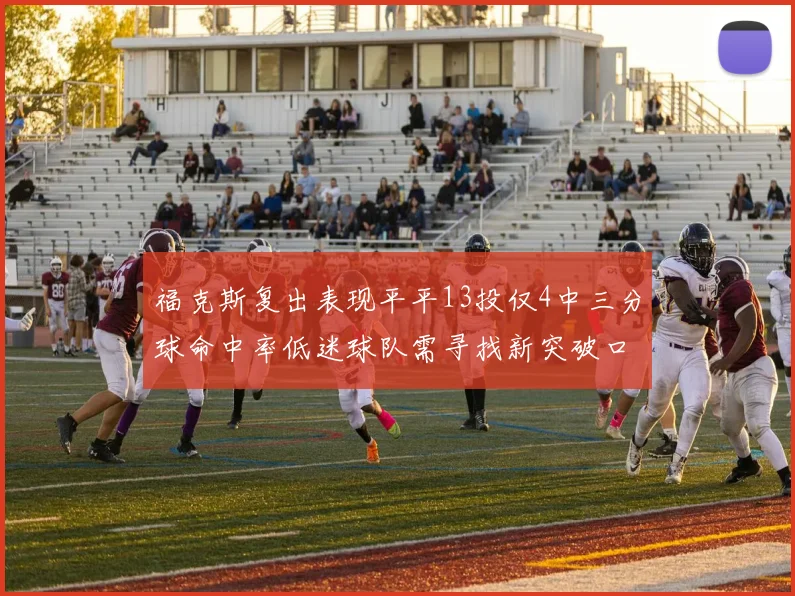 福克斯复出表现平平13投仅4中三分球命中率低迷球队需寻找新突破口