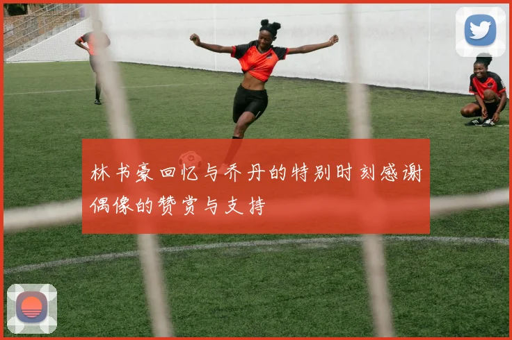 林书豪回忆与乔丹的特别时刻感谢偶像的赞赏与支持
