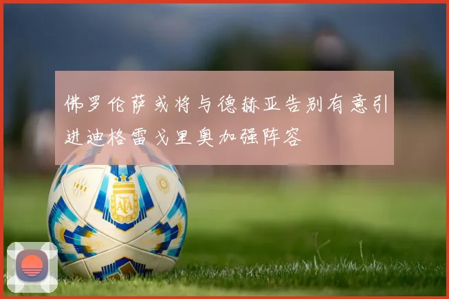 佛罗伦萨或将与德赫亚告别有意引进迪格雷戈里奥加强阵容