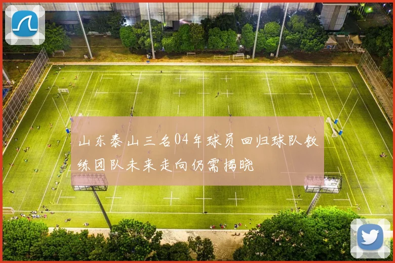 山东泰山三名04年球员回归球队教练团队未来走向仍需揭晓