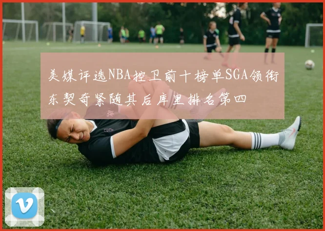 美媒评选NBA控卫前十榜单SGA领衔东契奇紧随其后库里排名第四