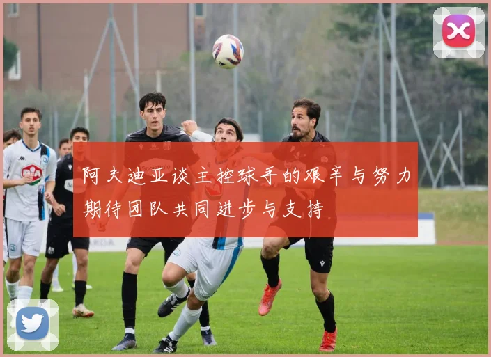 阿夫迪亚谈主控球手的艰辛与努力期待团队共同进步与支持