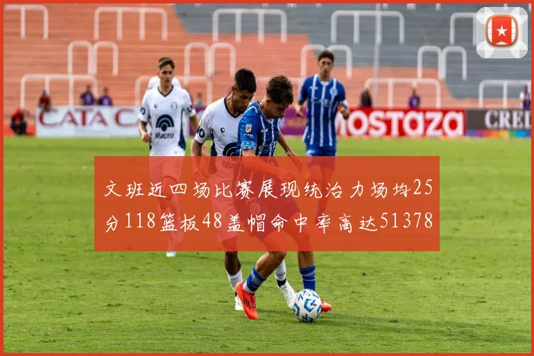 文班近四场比赛展现统治力场均25分118篮板48盖帽命中率高达513782