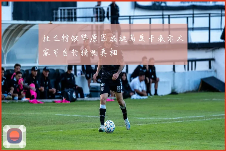 杜兰特缺阵原因成谜乌度卡表示大家可自行猜测真相