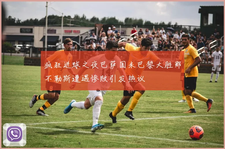 疯狂进球之夜巴萨国米巴黎大胜那不勒斯遭遇惨败引发热议