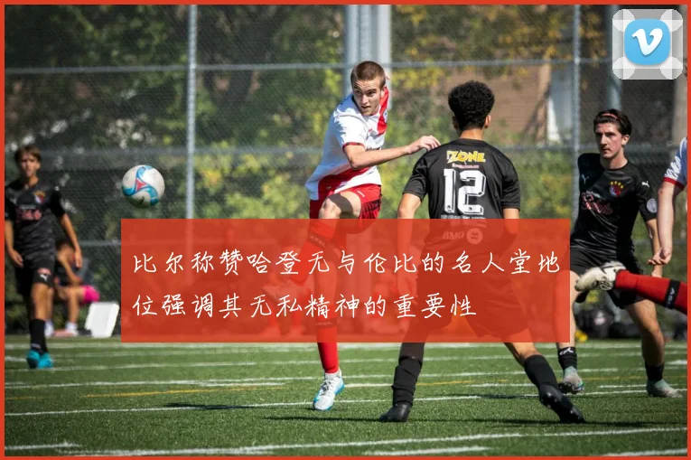 比尔称赞哈登无与伦比的名人堂地位强调其无私精神的重要性