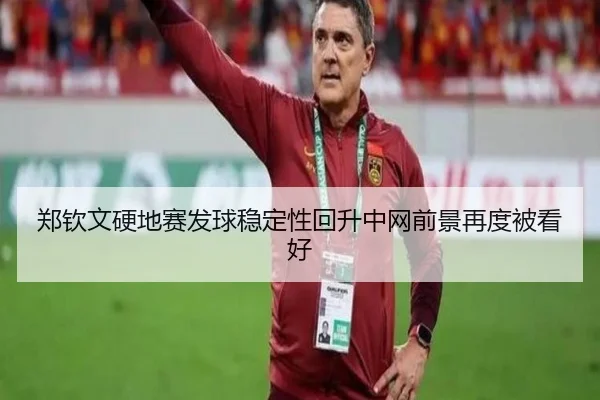 郑钦文硬地赛发球稳定性回升中网前景再度被看好